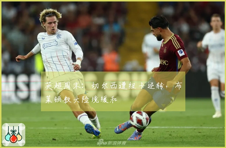 英超周末：切尔西遭纽卡逆转，布莱顿教头险境缓和