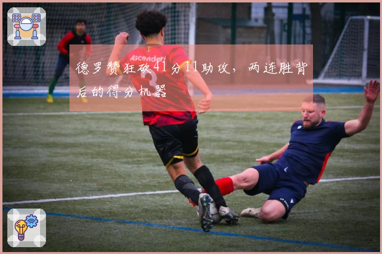 德罗赞狂砍41分11助攻，两连胜背后的得分机器