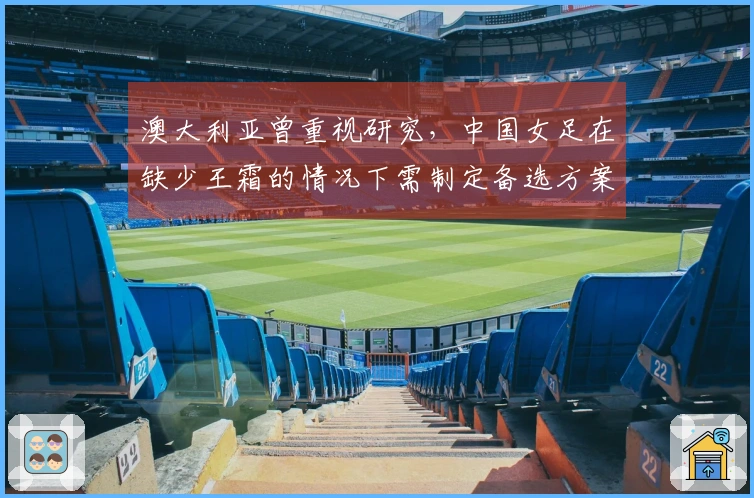 澳大利亚曾重视研究，中国女足在缺少王霜的情况下需制定备选方案