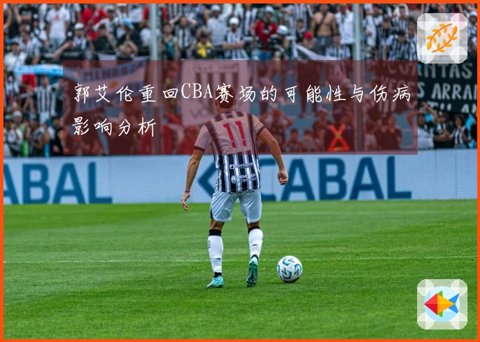 郭艾伦重回CBA赛场的可能性与伤病影响分析