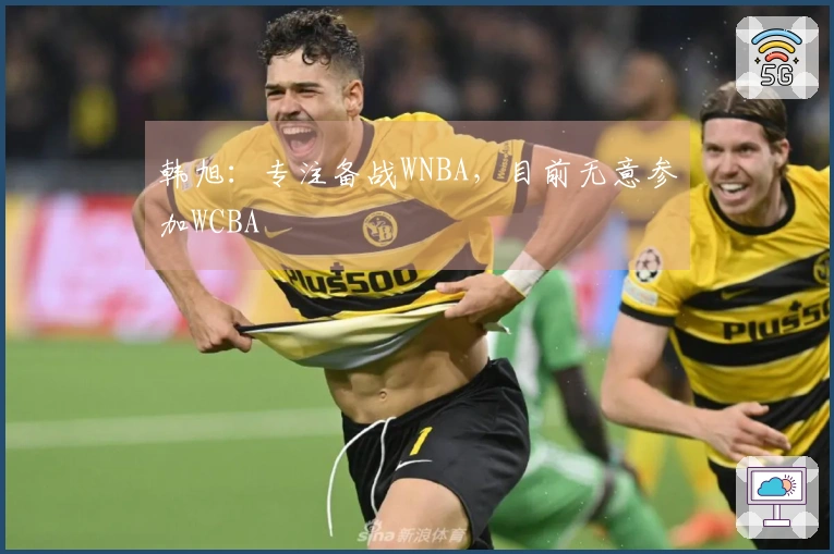 韩旭：专注备战WNBA，目前无意参加WCBA