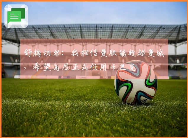 舒梅切尔：我相信曼联能赶超曼城，希望高层正式任用卡里克