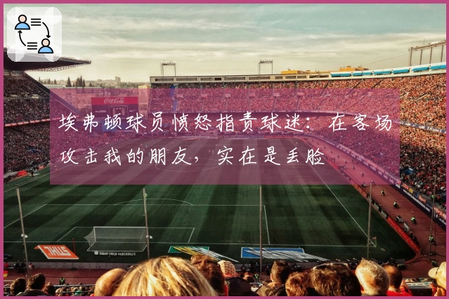 埃弗顿球员愤怒指责球迷：在客场攻击我的朋友，实在是丢脸