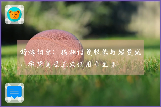 舒梅切尔：我相信曼联能赶超曼城，希望高层正式任用卡里克