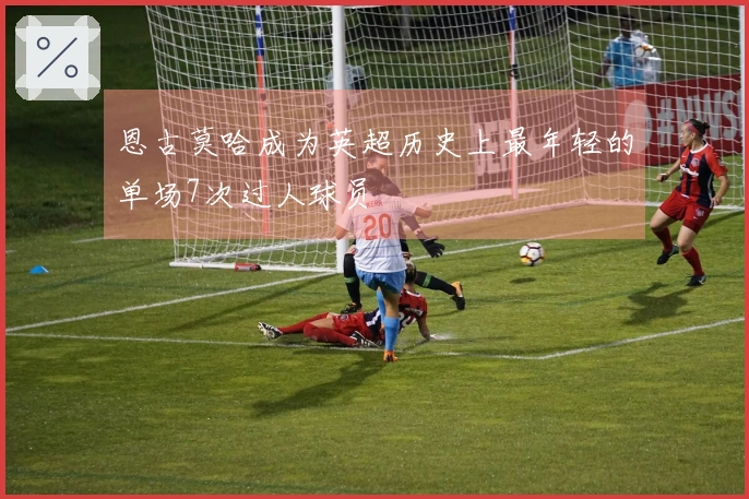 恩古莫哈成为英超历史上最年轻的单场7次过人球员