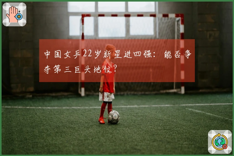 中国女乒22岁新星进四强：能否争夺第三巨头地位？