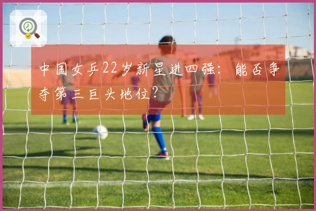 中国女乒22岁新星进四强：能否争夺第三巨头地位？