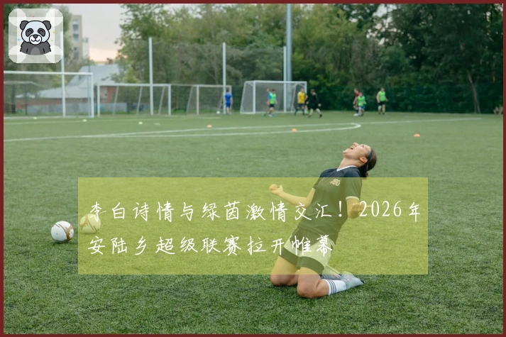 李白诗情与绿茵激情交汇！2026年安陆乡超级联赛拉开帷幕