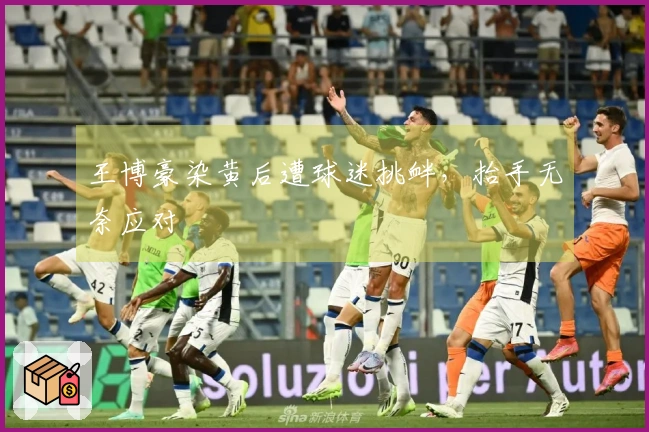 王博豪染黄后遭球迷挑衅，抬手无奈应对