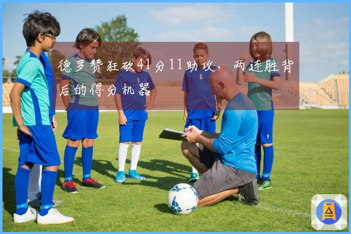 德罗赞狂砍41分11助攻，两连胜背后的得分机器